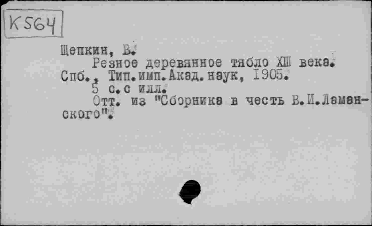 ﻿KSC>4^
Щепкин, В»-
Резное деревянное тябло ХШ века»
Спб., Тип.имп.Акад, наук, 1905.
5 с. с илл.
Отт. из "Сборника в честь В.И.Лаыен-ского".